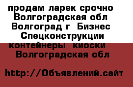 продам ларек срочно - Волгоградская обл., Волгоград г. Бизнес » Спецконструкции, контейнеры, киоски   . Волгоградская обл.